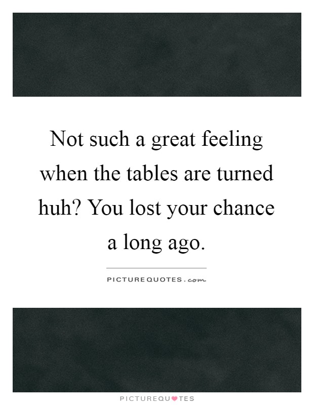 Not such a great feeling when the tables are turned huh? You lost your chance a long ago Picture Quote #1