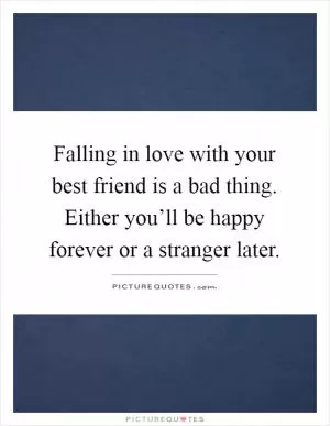 Falling in love with your best friend is a bad thing. Either you’ll be happy forever or a stranger later Picture Quote #1