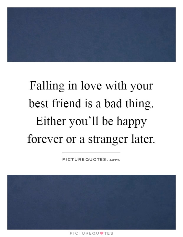 Falling in love with your best friend is a bad thing. Either you'll be happy forever or a stranger later Picture Quote #1