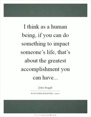 I think as a human being, if you can do something to impact someone’s life, that’s about the greatest accomplishment you can have Picture Quote #1