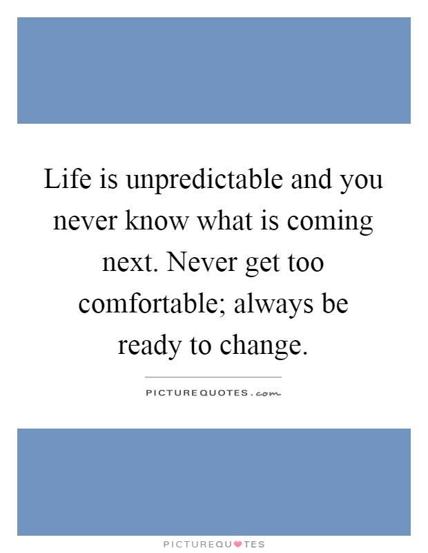 Life is unpredictable and you never know what is coming next. Never get too comfortable; always be ready to change Picture Quote #1