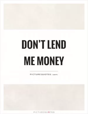 Don’t lend me money Picture Quote #1