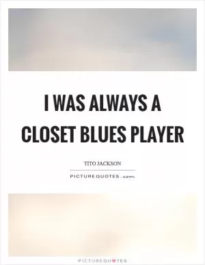 I was always a closet blues player Picture Quote #1