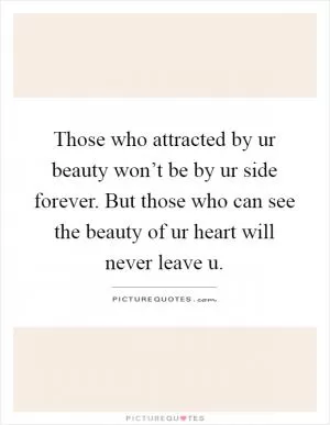 Those who attracted by ur beauty won’t be by ur side forever. But those who can see the beauty of ur heart will never leave u Picture Quote #1