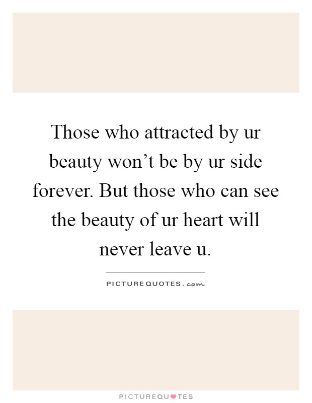Those who attracted by ur beauty won't be by ur side forever. But those who can see the beauty of ur heart will never leave u Picture Quote #1