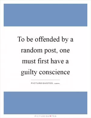 To be offended by a random post, one must first have a guilty conscience Picture Quote #1