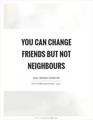 You can change friends but not neighbours Picture Quote #1