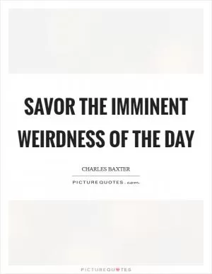 Savor the imminent weirdness of the day Picture Quote #1
