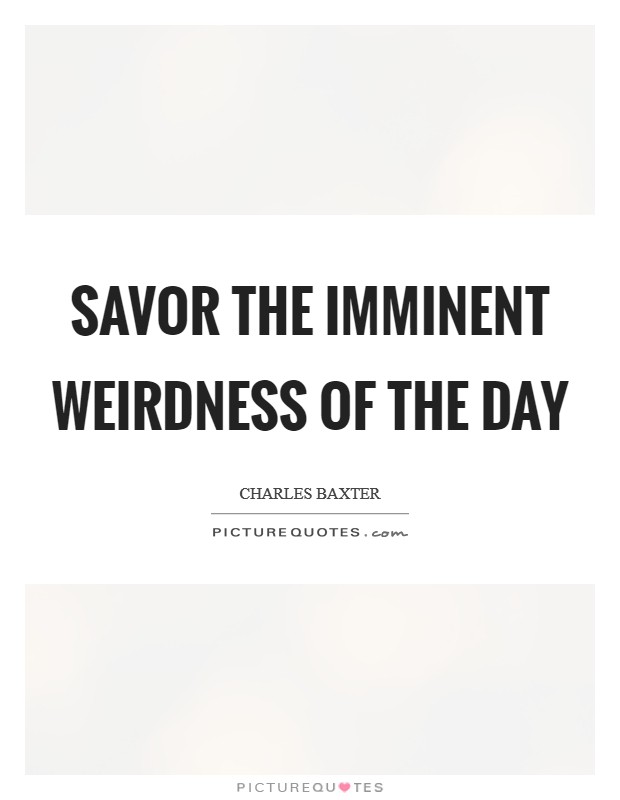 Savor the imminent weirdness of the day Picture Quote #1