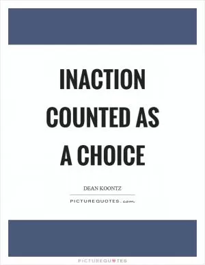 Inaction counted as a choice Picture Quote #1