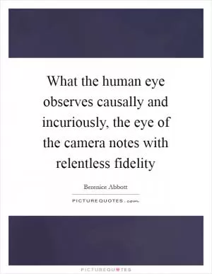 What the human eye observes causally and incuriously, the eye of the camera notes with relentless fidelity Picture Quote #1