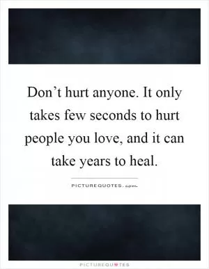 Don’t hurt anyone. It only takes few seconds to hurt people you love, and it can take years to heal Picture Quote #1