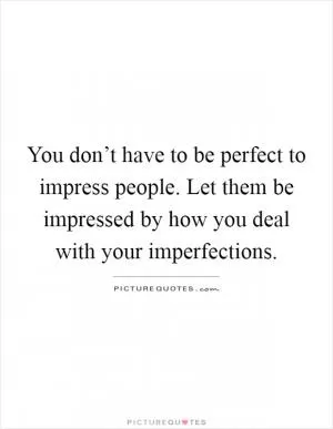 You don’t have to be perfect to impress people. Let them be impressed by how you deal with your imperfections Picture Quote #1