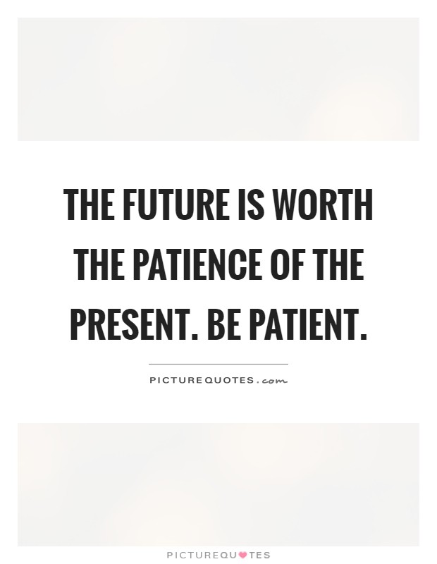 The future is worth the patience of the present. Be patient Picture Quote #1