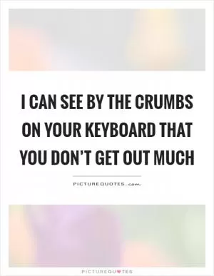 I can see by the crumbs on your keyboard that you don’t get out much Picture Quote #1