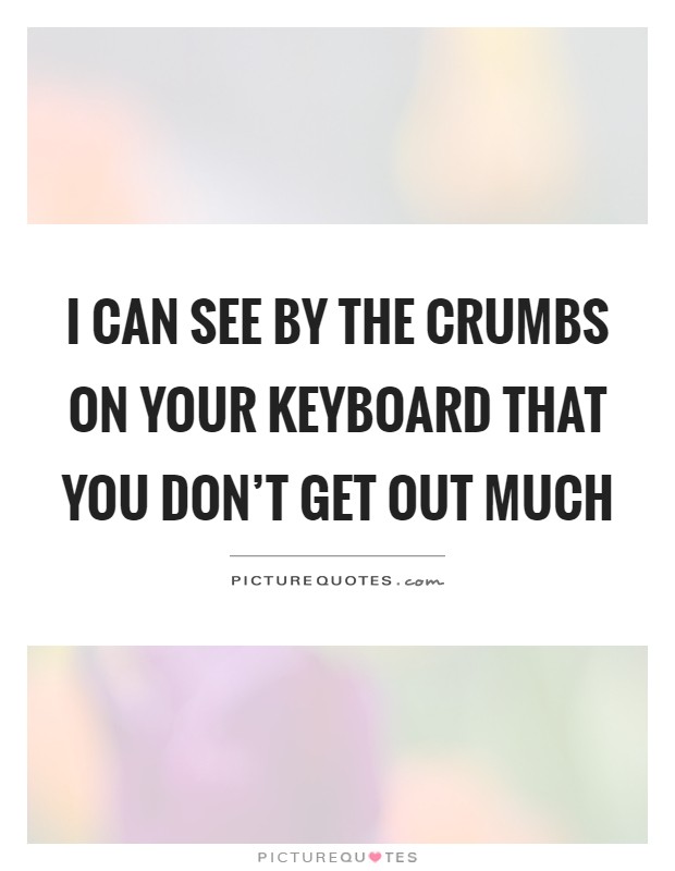 I can see by the crumbs on your keyboard that you don't get out much Picture Quote #1