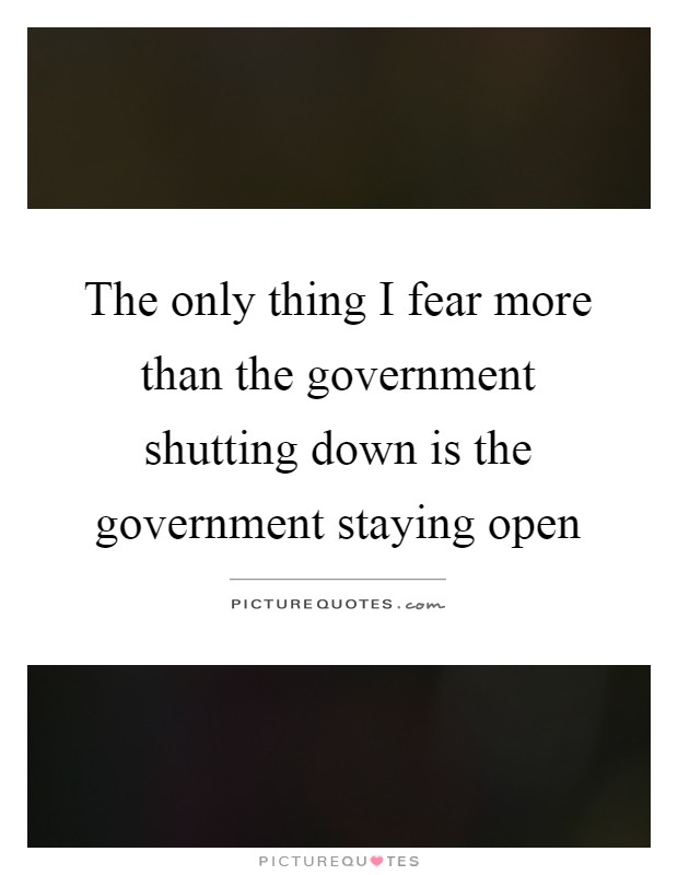 The only thing I fear more than the government shutting down is the government staying open Picture Quote #1