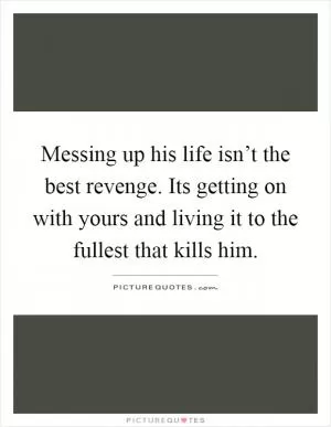 Messing up his life isn’t the best revenge. Its getting on with yours and living it to the fullest that kills him Picture Quote #1
