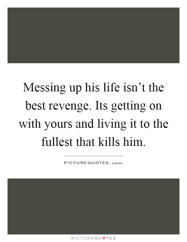 Messing up his life isn't the best revenge. Its getting on with yours and living it to the fullest that kills him Picture Quote #1