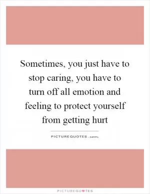 Sometimes, you just have to stop caring, you have to turn off all emotion and feeling to protect yourself from getting hurt Picture Quote #1