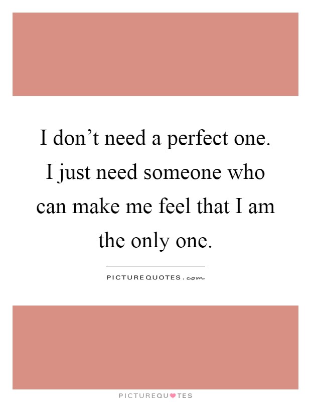 I don’t need a perfect one. I just need someone who can make me feel that I am the only one Picture Quote #1