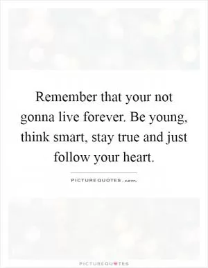 Remember that your not gonna live forever. Be young, think smart, stay true and just follow your heart Picture Quote #1