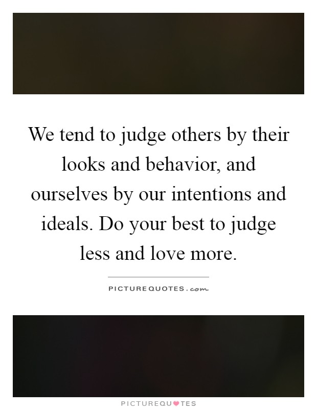 We tend to judge others by their looks and behavior, and ourselves by our intentions and ideals. Do your best to judge less and love more Picture Quote #1