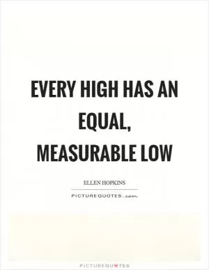 Every high has an equal, measurable low Picture Quote #1