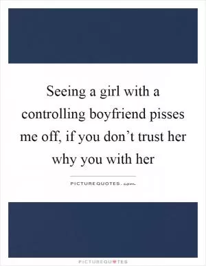 Seeing a girl with a controlling boyfriend pisses me off, if you don’t trust her why you with her Picture Quote #1