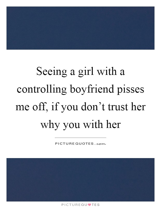 Seeing a girl with a controlling boyfriend pisses me off, if you don't trust her why you with her Picture Quote #1