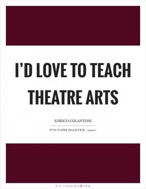 I’d love to teach theatre arts Picture Quote #1