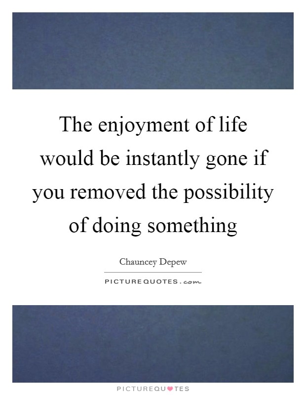The enjoyment of life would be instantly gone if you removed the possibility of doing something Picture Quote #1