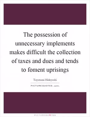 The possession of unnecessary implements makes difficult the collection of taxes and dues and tends to foment uprisings Picture Quote #1