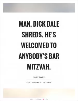 Man, Dick Dale shreds. He’s welcomed to anybody’s bar mitzvah Picture Quote #1