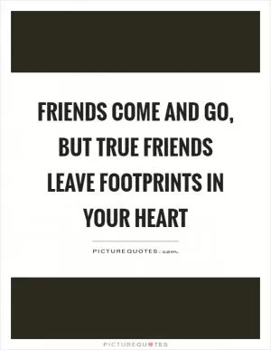 Friends come and go, but true friends leave footprints in your heart Picture Quote #1