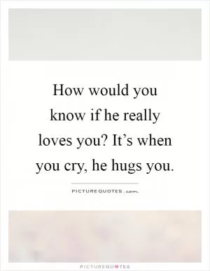 How would you know if he really loves you? It’s when you cry, he hugs you Picture Quote #1