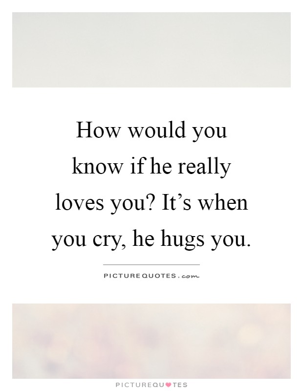 How would you know if he really loves you? It's when you cry, he hugs you Picture Quote #1