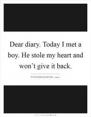 Dear diary. Today I met a boy. He stole my heart and won’t give it back Picture Quote #1
