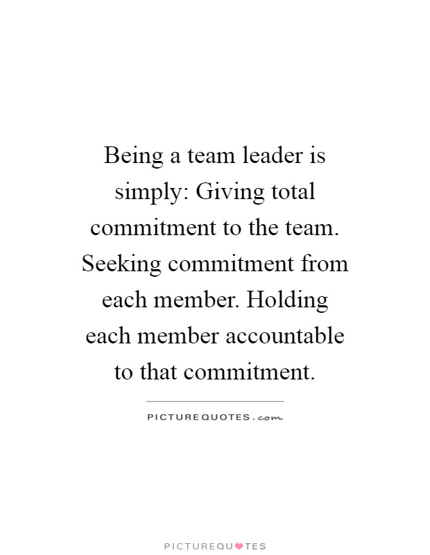 Being a team leader is simply: Giving total commitment to the team. Seeking commitment from each member. Holding each member accountable to that commitment Picture Quote #1