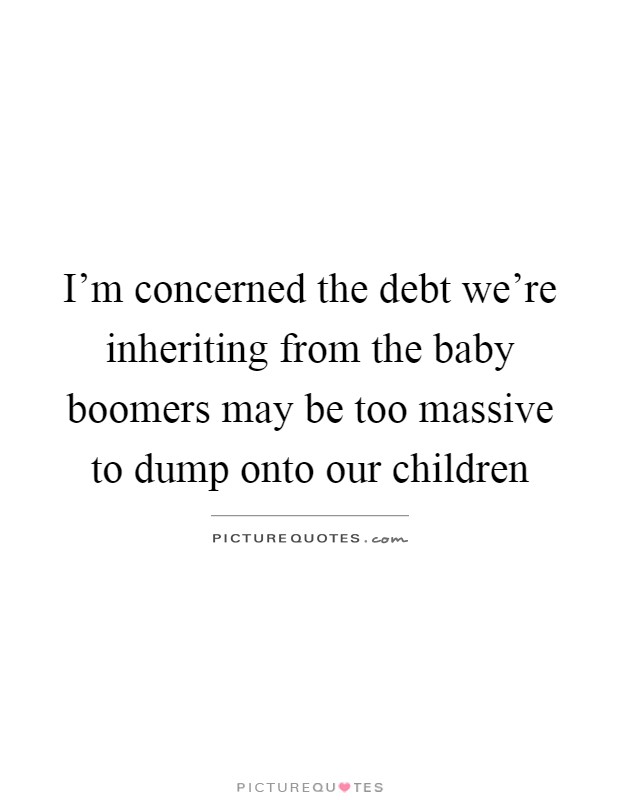 I'm concerned the debt we're inheriting from the baby boomers may be too massive to dump onto our children Picture Quote #1