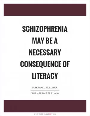 Schizophrenia may be a necessary consequence of literacy Picture Quote #1