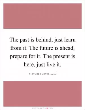 The past is behind, just learn from it. The future is ahead, prepare for it. The present is here, just live it Picture Quote #1
