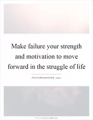 Make failure your strength and motivation to move forward in the struggle of life Picture Quote #1