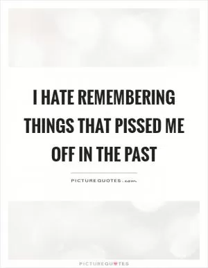 I hate remembering things that pissed me off in the past Picture Quote #1