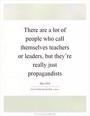 There are a lot of people who call themselves teachers or leaders, but they’re really just propagandists Picture Quote #1