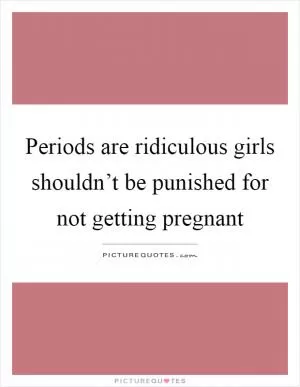 Periods are ridiculous girls shouldn’t be punished for not getting pregnant Picture Quote #1