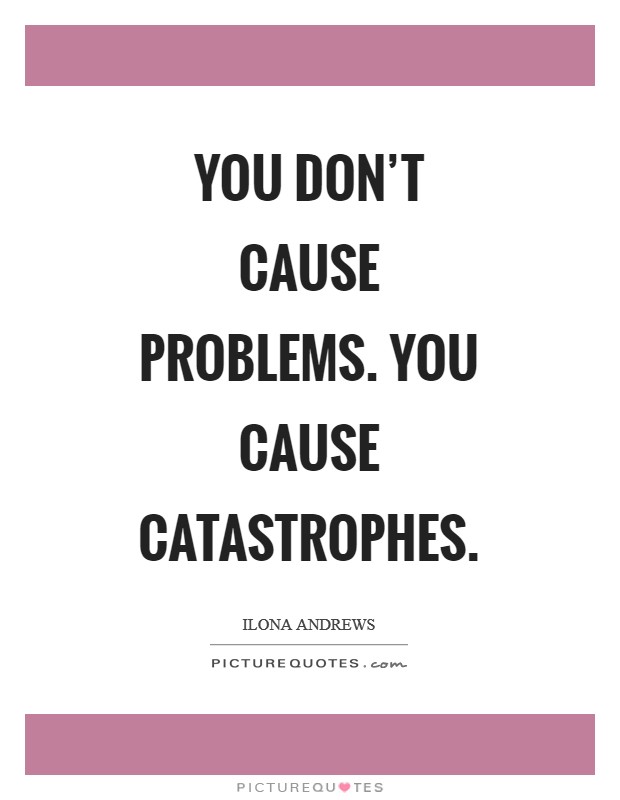 You don't cause problems. You cause catastrophes Picture Quote #1