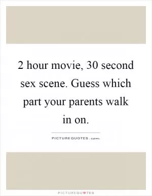 2 hour movie, 30 second sex scene. Guess which part your parents walk in on Picture Quote #1