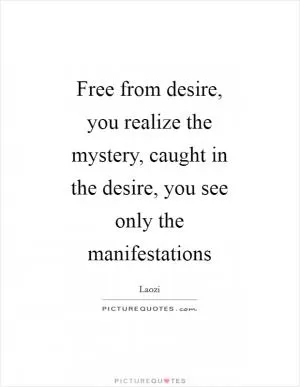 Free from desire, you realize the mystery, caught in the desire, you see only the manifestations Picture Quote #1