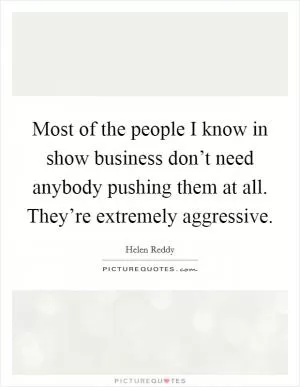 Most of the people I know in show business don’t need anybody pushing them at all. They’re extremely aggressive Picture Quote #1